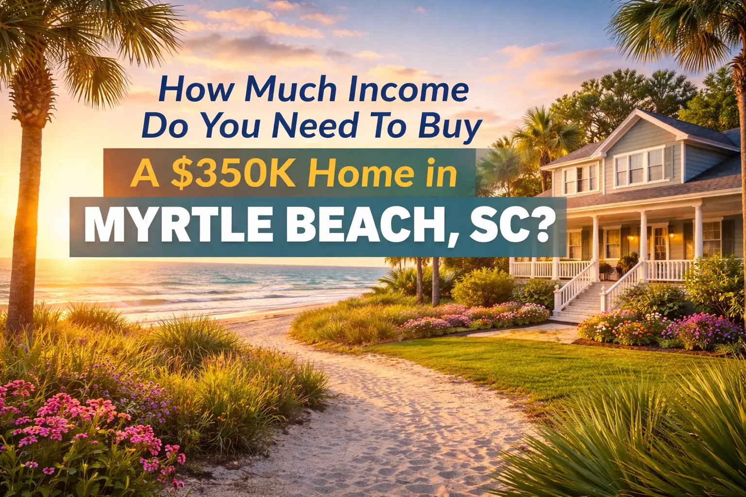 How Much Income Do You Need to Buy a $350,000 Home in Myrtle Beach, SC?
